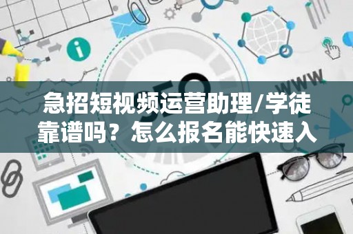 急招短视频运营助理/学徒靠谱吗？怎么报名能快速入职？