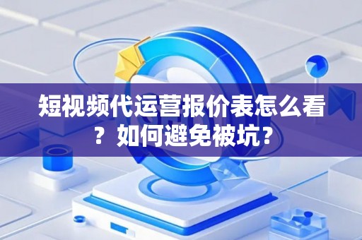 短视频代运营报价表怎么看？如何避免被坑？