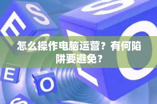 怎么操作电脑运营？有何陷阱要避免？