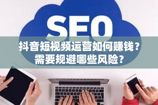 抖音短视频运营如何赚钱？需要规避哪些风险？