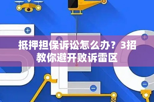 抵押担保诉讼怎么办？3招教你避开败诉雷区