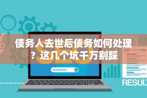 债务人去世后债务如何处理？这几个坑千万别踩