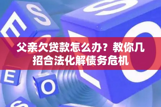 父亲欠贷款怎么办？教你几招合法化解债务危机