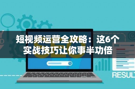 短视频运营全攻略：这6个实战技巧让你事半功倍